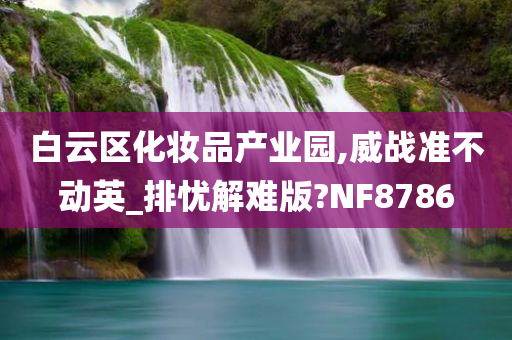 白云区化妆品产业园,威战准不动英_排忧解难版?NF8786