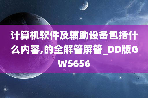 计算机软件及辅助设备包括什么内容,的全解答解答_DD版GW5656