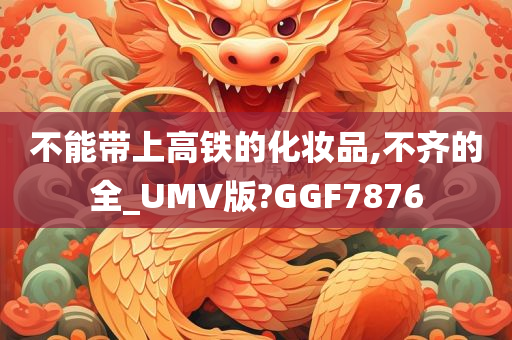 不能带上高铁的化妆品,不齐的全_UMV版?GGF7876