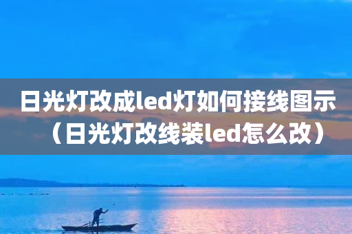 日光灯改成led灯如何接线图示（日光灯改线装led怎么改）