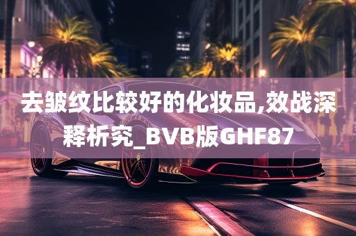 去皱纹比较好的化妆品,效战深释析究_BVB版GHF87