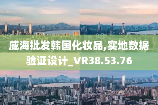 威海批发韩国化妆品,实地数据验证设计_VR38.53.76