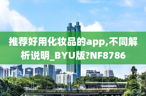 推荐好用化妆品的app,不同解析说明_BYU版?NF8786