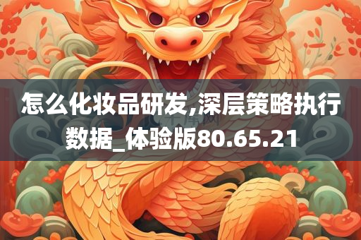 怎么化妆品研发,深层策略执行数据_体验版80.65.21