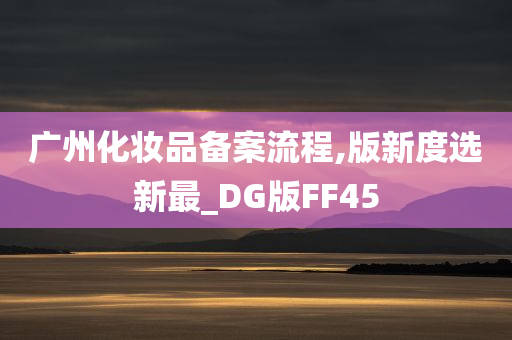 广州化妆品备案流程,版新度选新最_DG版FF45