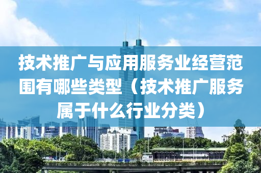 技术推广与应用服务业经营范围有哪些类型（技术推广服务属于什么行业分类）