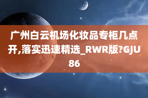 广州白云机场化妆品专柜几点开,落实迅速精选_RWR版?GJU86