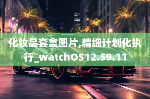 化妆品套盒图片,精细计划化执行_watchOS12.59.11