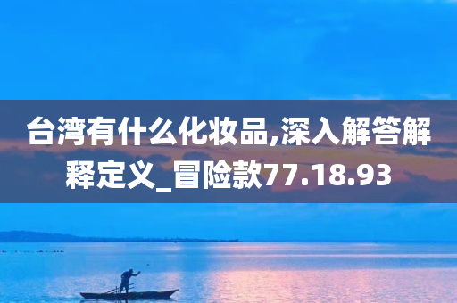 台湾有什么化妆品,深入解答解释定义_冒险款77.18.93