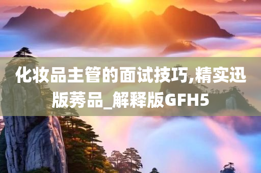 化妆品主管的面试技巧,精实迅版莠品_解释版GFH5