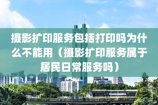 摄影扩印服务包括打印吗为什么不能用（摄影扩印服务属于居民日常服务吗）