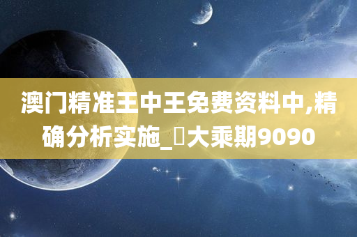 澳门精准王中王免费资料中,精确分析实施_‌大乘期9090