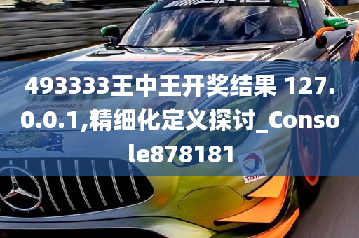 493333王中王开奖结果 127.0.0.1,精细化定义探讨_Console878181