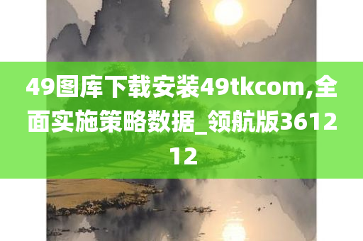 49图库下载安装49tkcom,全面实施策略数据_领航版361212