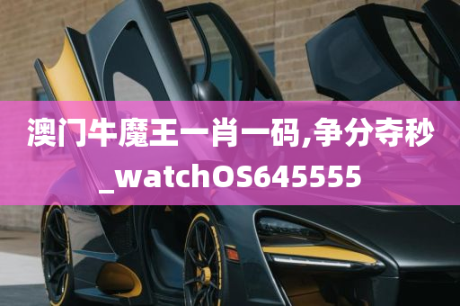 澳门牛魔王一肖一码,争分夺秒_watchOS645555