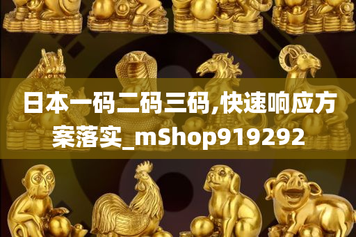 日本一码二码三码,快速响应方案落实_mShop919292