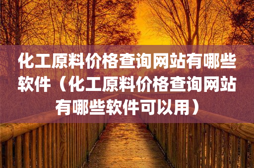 化工原料价格查询网站有哪些软件（化工原料价格查询网站有哪些软件可以用）