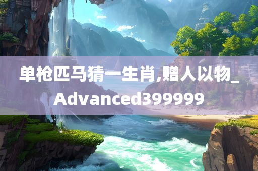 单枪匹马猜一生肖,赠人以物_Advanced399999