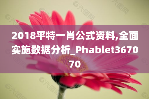 2018平特一肖公式资料,全面实施数据分析_Phablet367070