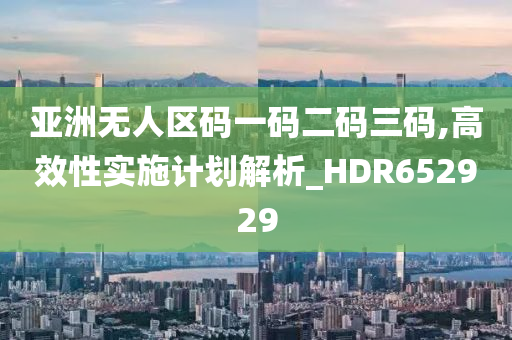 亚洲无人区码一码二码三码,高效性实施计划解析_HDR652929