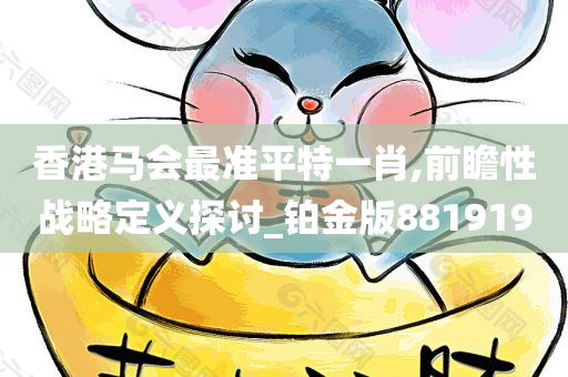 香港马会最准平特一肖,前瞻性战略定义探讨_铂金版881919