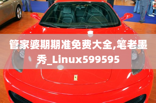 管家婆期期准免费大全,笔老墨秀_Linux599595