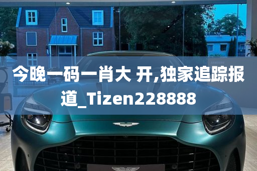 今晚一码一肖大 开,独家追踪报道_Tizen228888