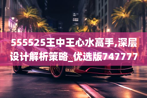 555525王中王心水高手,深层设计解析策略_优选版747777