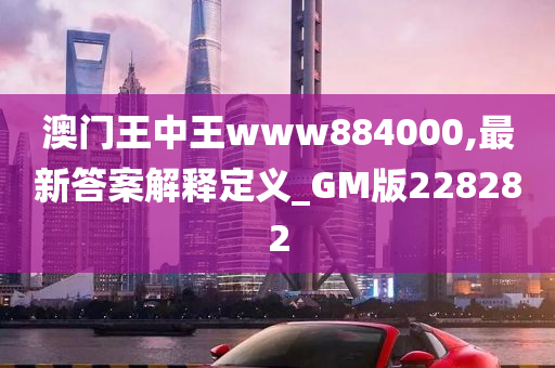 澳门王中王www884000,最新答案解释定义_GM版228282