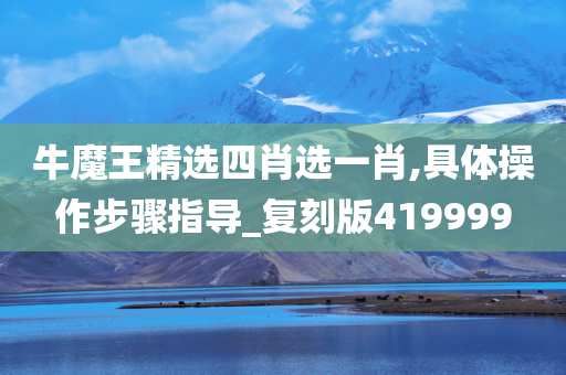 牛魔王精选四肖选一肖,具体操作步骤指导_复刻版419999