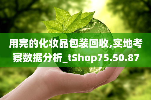 用完的化妆品包装回收,实地考察数据分析_tShop75.50.87