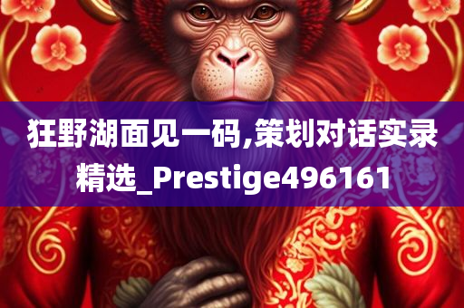 狂野湖面见一码,策划对话实录精选_Prestige496161