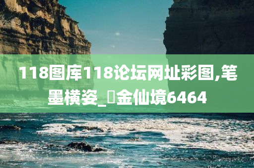 118图库118论坛网址彩图,笔墨横姿_‌金仙境6464