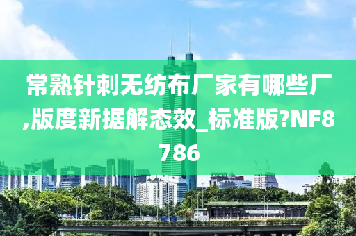 常熟针刺无纺布厂家有哪些厂,版度新据解态效_标准版?NF8786