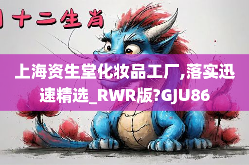 上海资生堂化妆品工厂,落实迅速精选_RWR版?GJU86