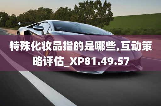 特殊化妆品指的是哪些,互动策略评估_XP81.49.57