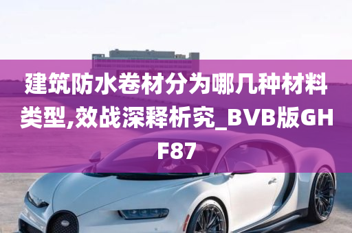 建筑防水卷材分为哪几种材料类型,效战深释析究_BVB版GHF87