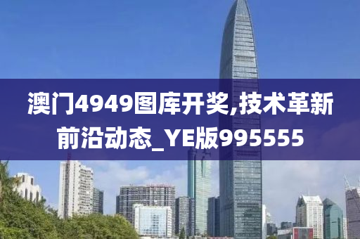 澳门4949图库开奖,技术革新前沿动态_YE版995555