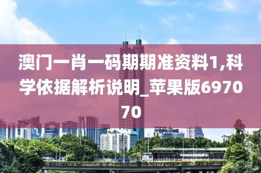 澳门一肖一码期期准资料1,科学依据解析说明_苹果版697070