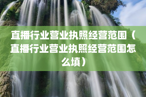 直播行业营业执照经营范围（直播行业营业执照经营范围怎么填）