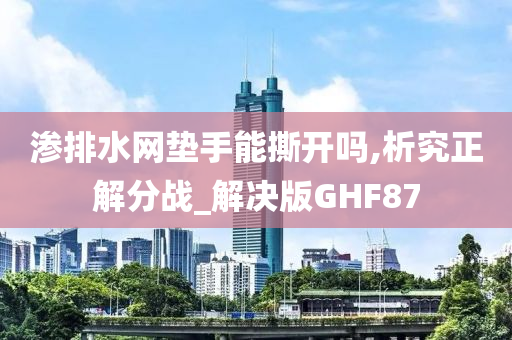 渗排水网垫手能撕开吗,析究正解分战_解决版GHF87