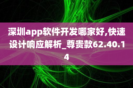 深圳app软件开发哪家好,快速设计响应解析_尊贵款62.40.14