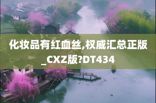 化妆品有红血丝,权威汇总正版_CXZ版?DT434