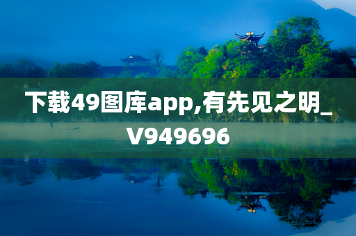 下载49图库app,有先见之明_V949696