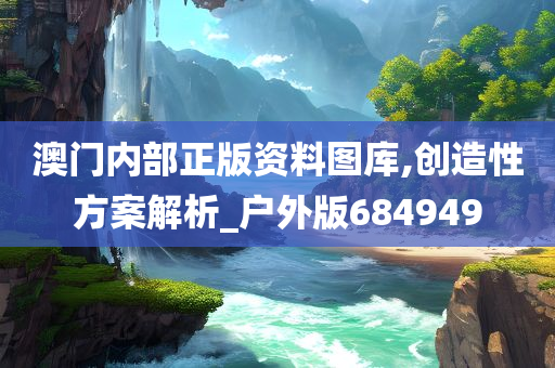 澳门内部正版资料图库,创造性方案解析_户外版684949