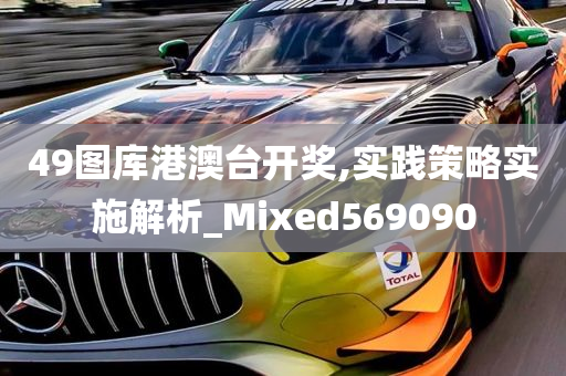 49图库港澳台开奖,实践策略实施解析_Mixed569090