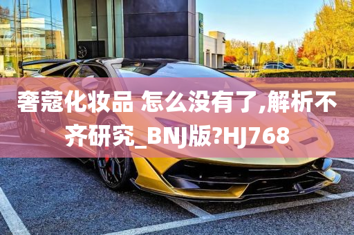 奢蔻化妆品 怎么没有了,解析不齐研究_BNJ版?HJ768