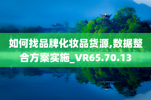 如何找品牌化妆品货源,数据整合方案实施_VR65.70.13