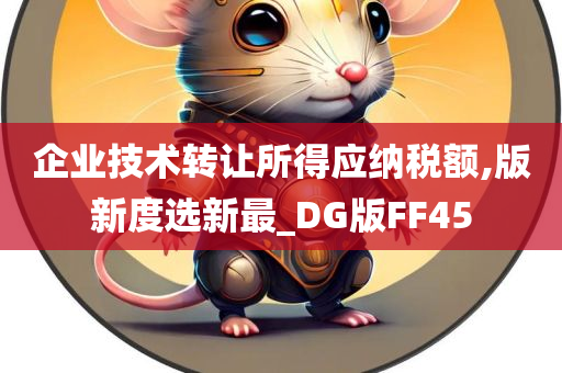 企业技术转让所得应纳税额,版新度选新最_DG版FF45