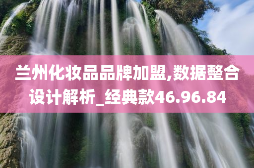 兰州化妆品品牌加盟,数据整合设计解析_经典款46.96.84